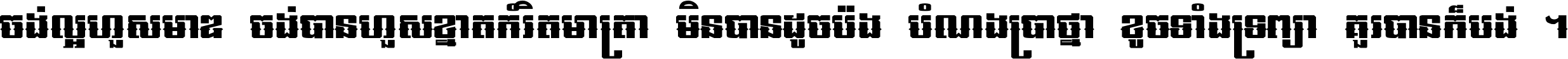 ចង់​ល្អ​ហួស​មាឌ ចង់​បាន​ហួស​ខ្នាត​កំរិត​មាត្រា មិន​បាន​ដូច​ប៉ង បំណង​ប្រាថ្នា ខូច​ទាំងទ្រព្យា គួរ​បាន​ក៏បង់ ។