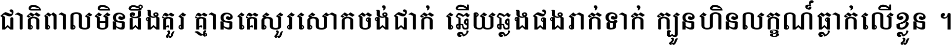 ជាតិ​ពាល​មិន​ដឹង​គួរ គ្មាន​គេ​សួរ​សោក​ចង់​ជាក់ ឆ្លើយ​ឆ្លង​ផង​រាក់​ទាក់​ ក្បួន​ហិន​លក្ខណ៍​ធ្លាក់​លើ​ខ្លួន ។