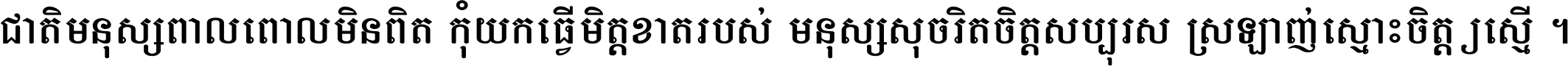 ជាតិ​មនុស្ស​ពាល​ពោល​មិន​ពិត កុំ​យក​ធ្វើ​មិត្ត​ខាត​របស់ មនុស្ស​សុចរិត​ចិត្ត​សប្បុរស ស្រឡាញ់​ស្មោះ​ចិត្ត​ឲ្យ​ស្មើ ។