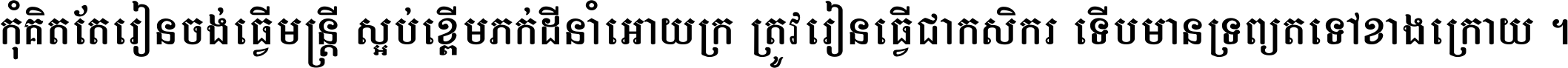 កុំ​គិត​តែ​រៀន​ចង់ធ្វើ​មន្ត្រី ស្អប់​ខ្ពើម​ភក់ដី​នាំអោយ​ក្រ ត្រូវ​រៀន​ធ្វើ​ជា​កសិករ ទើប​មានទ្រព្យ​ត​ទៅ​ខាង​ក្រោយ ។