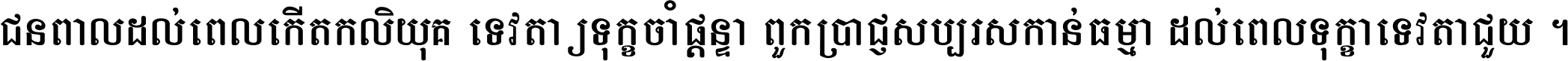 ជនពាល​ដល់​ពេល​កើត​កលិយុគ ទេវតា​ឲ្យ​ទុក្ខ​ចាំ​ផ្ដន្ទា ពួក​ប្រាជ្ញ​សប្បរស​កាន់​ធម្មា ដល់​ពេល​ទុក្ខា​ទេវតា​ជួយ ។