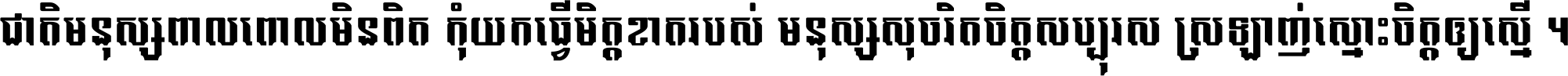 ជាតិ​មនុស្ស​ពាល​ពោល​មិន​ពិត កុំ​យក​ធ្វើ​មិត្ត​ខាត​របស់ មនុស្ស​សុចរិត​ចិត្ត​សប្បុរស ស្រឡាញ់​ស្មោះ​ចិត្ត​ឲ្យ​ស្មើ ។