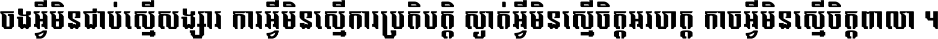 ចង​អ្វី​មិន​ជាប់​ស្មើ​សង្សារ ការ​អ្វី​មិន​ស្មើ​ការ​ប្រតិបត្តិ ស្ងាត់​អ្វី​មិន​ស្មើ​​ចិត្ត​អរហត្ត​ កាច​អ្វី​មិន​ស្មើ​ចិត្ត​ពាលា ។