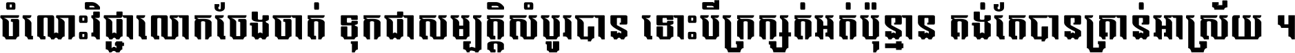 ចំណេះ​វិជ្ជា​លោក​ចែង​ចាត់ ទុក​ជា​សម្បត្តិ​សំបូរ​បាន ទោះ​បី​ក្រក្សត់​អត់​ប៉ុន្មាន គង់​តែ​បាន​គ្រាន់​អាស្រ័យ ។