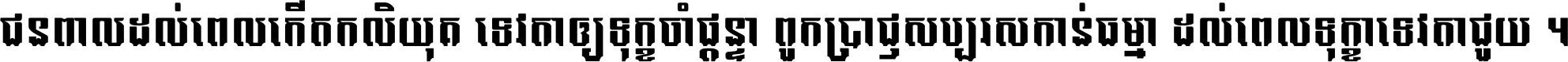 ជនពាល​ដល់​ពេល​កើត​កលិយុគ ទេវតា​ឲ្យ​ទុក្ខ​ចាំ​ផ្ដន្ទា ពួក​ប្រាជ្ញ​សប្បរស​កាន់​ធម្មា ដល់​ពេល​ទុក្ខា​ទេវតា​ជួយ ។