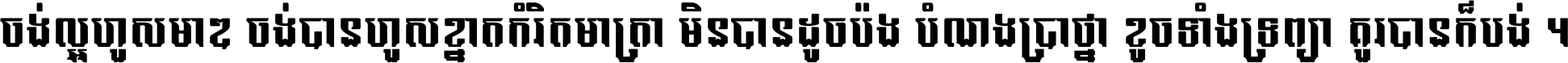 ចង់​ល្អ​ហួស​មាឌ ចង់​បាន​ហួស​ខ្នាត​កំរិត​មាត្រា មិន​បាន​ដូច​ប៉ង បំណង​ប្រាថ្នា ខូច​ទាំងទ្រព្យា គួរ​បាន​ក៏បង់ ។