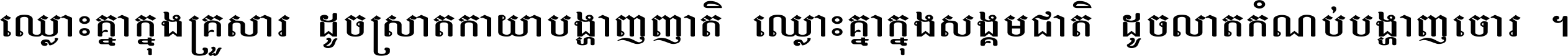 ឈ្លោះ​គ្នា​ក្នុង​គ្រួសារ ដូច​ស្រាត​កាយា​បង្ហាញ​ញាតិ ឈ្លោះគ្នាក្នុង​សង្គមជាតិ ដូច​លាត​កំណប់​បង្ហាញ​ចោរ ។