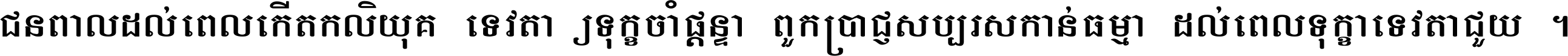 ជនពាល​ដល់​ពេល​កើត​កលិយុគ ទេវតា​ឲ្យ​ទុក្ខ​ចាំ​ផ្ដន្ទា ពួក​ប្រាជ្ញ​សប្បរស​កាន់​ធម្មា ដល់​ពេល​ទុក្ខា​ទេវតា​ជួយ ។