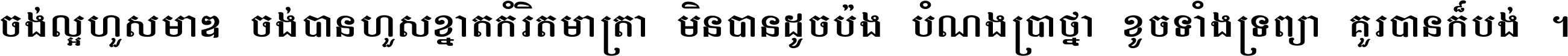 ចង់​ល្អ​ហួស​មាឌ ចង់​បាន​ហួស​ខ្នាត​កំរិត​មាត្រា មិន​បាន​ដូច​ប៉ង បំណង​ប្រាថ្នា ខូច​ទាំងទ្រព្យា គួរ​បាន​ក៏បង់ ។