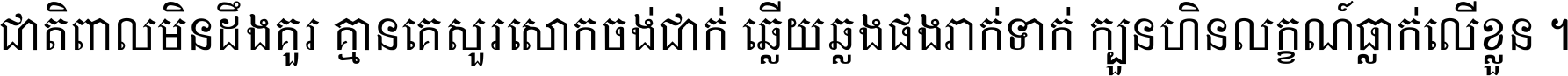 ជាតិ​ពាល​មិន​ដឹង​គួរ គ្មាន​គេ​សួរ​សោក​ចង់​ជាក់ ឆ្លើយ​ឆ្លង​ផង​រាក់​ទាក់​ ក្បួន​ហិន​លក្ខណ៍​ធ្លាក់​លើ​ខ្លួន ។