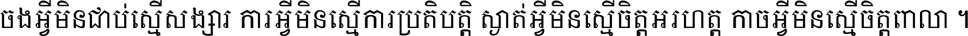 ចង​អ្វី​មិន​ជាប់​ស្មើ​សង្សារ ការ​អ្វី​មិន​ស្មើ​ការ​ប្រតិបត្តិ ស្ងាត់​អ្វី​មិន​ស្មើ​​ចិត្ត​អរហត្ត​ កាច​អ្វី​មិន​ស្មើ​ចិត្ត​ពាលា ។