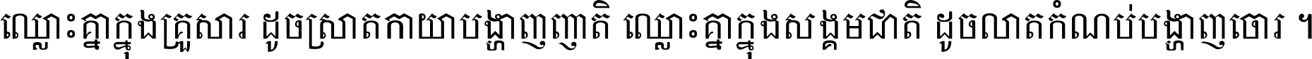 ឈ្លោះ​គ្នា​ក្នុង​គ្រួសារ ដូច​ស្រាត​កាយា​បង្ហាញ​ញាតិ ឈ្លោះគ្នាក្នុង​សង្គមជាតិ ដូច​លាត​កំណប់​បង្ហាញ​ចោរ ។