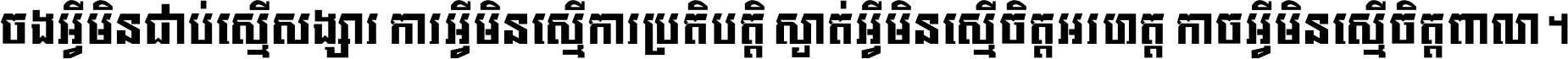 ចង​អ្វី​មិន​ជាប់​ស្មើ​សង្សារ ការ​អ្វី​មិន​ស្មើ​ការ​ប្រតិបត្តិ ស្ងាត់​អ្វី​មិន​ស្មើ​​ចិត្ត​អរហត្ត​ កាច​អ្វី​មិន​ស្មើ​ចិត្ត​ពាលា ។