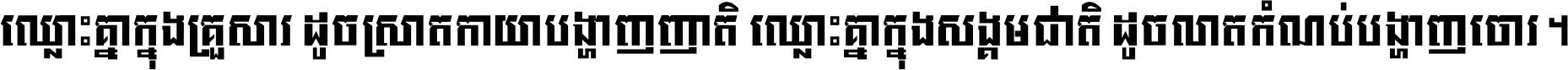 ឈ្លោះ​គ្នា​ក្នុង​គ្រួសារ ដូច​ស្រាត​កាយា​បង្ហាញ​ញាតិ ឈ្លោះគ្នាក្នុង​សង្គមជាតិ ដូច​លាត​កំណប់​បង្ហាញ​ចោរ ។