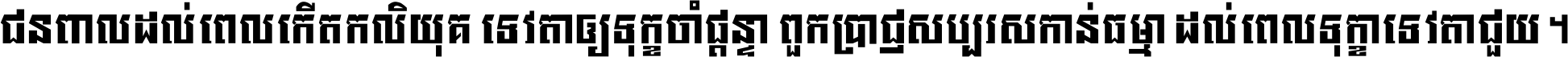 ជនពាល​ដល់​ពេល​កើត​កលិយុគ ទេវតា​ឲ្យ​ទុក្ខ​ចាំ​ផ្ដន្ទា ពួក​ប្រាជ្ញ​សប្បរស​កាន់​ធម្មា ដល់​ពេល​ទុក្ខា​ទេវតា​ជួយ ។