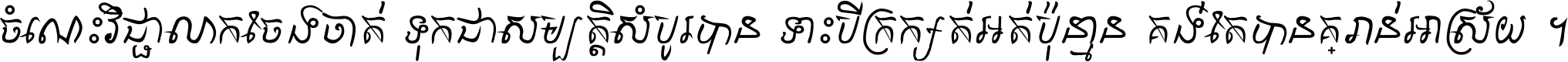 ចំណេះ​វិជ្ជា​លោក​ចែង​ចាត់ ទុក​ជា​សម្បត្តិ​សំបូរ​បាន ទោះ​បី​ក្រក្សត់​អត់​ប៉ុន្មាន គង់​តែ​បាន​គ្រាន់​អាស្រ័យ ។