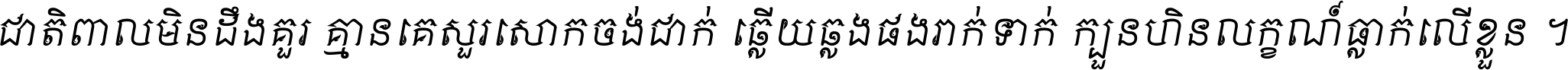 ជាតិ​ពាល​មិន​ដឹង​គួរ គ្មាន​គេ​សួរ​សោក​ចង់​ជាក់ ឆ្លើយ​ឆ្លង​ផង​រាក់​ទាក់​ ក្បួន​ហិន​លក្ខណ៍​ធ្លាក់​លើ​ខ្លួន ។