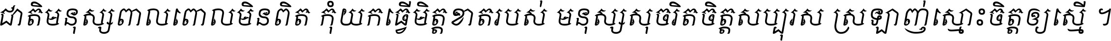 ជាតិ​មនុស្ស​ពាល​ពោល​មិន​ពិត កុំ​យក​ធ្វើ​មិត្ត​ខាត​របស់ មនុស្ស​សុចរិត​ចិត្ត​សប្បុរស ស្រឡាញ់​ស្មោះ​ចិត្ត​ឲ្យ​ស្មើ ។