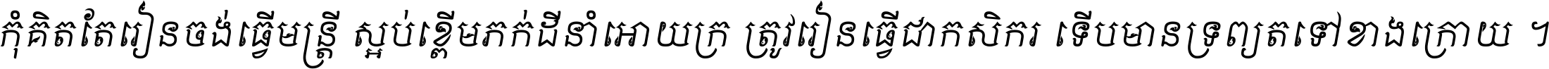 កុំ​គិត​តែ​រៀន​ចង់ធ្វើ​មន្ត្រី ស្អប់​ខ្ពើម​ភក់ដី​នាំអោយ​ក្រ ត្រូវ​រៀន​ធ្វើ​ជា​កសិករ ទើប​មានទ្រព្យ​ត​ទៅ​ខាង​ក្រោយ ។