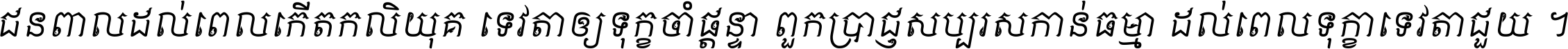 ជនពាល​ដល់​ពេល​កើត​កលិយុគ ទេវតា​ឲ្យ​ទុក្ខ​ចាំ​ផ្ដន្ទា ពួក​ប្រាជ្ញ​សប្បរស​កាន់​ធម្មា ដល់​ពេល​ទុក្ខា​ទេវតា​ជួយ ។