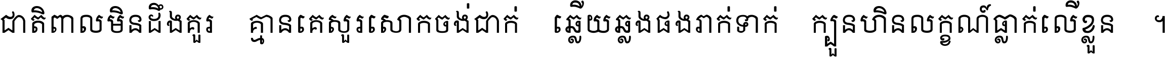 ជាតិ​ពាល​មិន​ដឹង​គួរ គ្មាន​គេ​សួរ​សោក​ចង់​ជាក់ ឆ្លើយ​ឆ្លង​ផង​រាក់​ទាក់​ ក្បួន​ហិន​លក្ខណ៍​ធ្លាក់​លើ​ខ្លួន ។