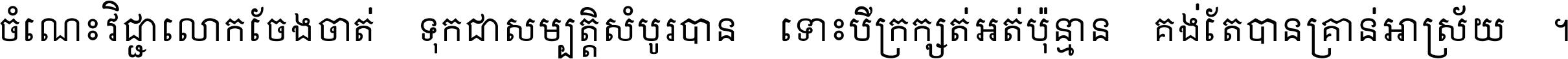 ចំណេះ​វិជ្ជា​លោក​ចែង​ចាត់ ទុក​ជា​សម្បត្តិ​សំបូរ​បាន ទោះ​បី​ក្រក្សត់​អត់​ប៉ុន្មាន គង់​តែ​បាន​គ្រាន់​អាស្រ័យ ។