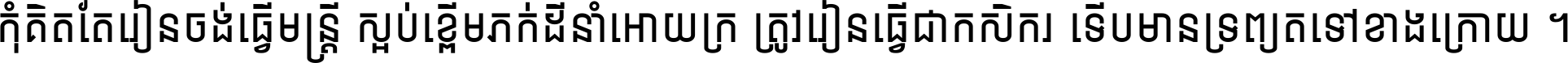 កុំ​គិត​តែ​រៀន​ចង់ធ្វើ​មន្ត្រី ស្អប់​ខ្ពើម​ភក់ដី​នាំអោយ​ក្រ ត្រូវ​រៀន​ធ្វើ​ជា​កសិករ ទើប​មានទ្រព្យ​ត​ទៅ​ខាង​ក្រោយ ។