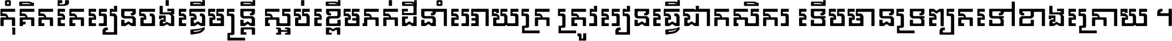 កុំ​គិត​តែ​រៀន​ចង់ធ្វើ​មន្ត្រី ស្អប់​ខ្ពើម​ភក់ដី​នាំអោយ​ក្រ ត្រូវ​រៀន​ធ្វើ​ជា​កសិករ ទើប​មានទ្រព្យ​ត​ទៅ​ខាង​ក្រោយ ។