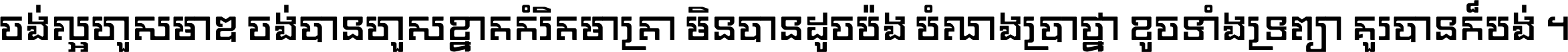 ចង់​ល្អ​ហួស​មាឌ ចង់​បាន​ហួស​ខ្នាត​កំរិត​មាត្រា មិន​បាន​ដូច​ប៉ង បំណង​ប្រាថ្នា ខូច​ទាំងទ្រព្យា គួរ​បាន​ក៏បង់ ។