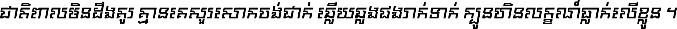ជាតិ​ពាល​មិន​ដឹង​គួរ គ្មាន​គេ​សួរ​សោក​ចង់​ជាក់ ឆ្លើយ​ឆ្លង​ផង​រាក់​ទាក់​ ក្បួន​ហិន​លក្ខណ៍​ធ្លាក់​លើ​ខ្លួន ។