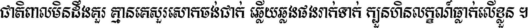 ជាតិ​ពាល​មិន​ដឹង​គួរ គ្មាន​គេ​សួរ​សោក​ចង់​ជាក់ ឆ្លើយ​ឆ្លង​ផង​រាក់​ទាក់​ ក្បួន​ហិន​លក្ខណ៍​ធ្លាក់​លើ​ខ្លួន ។