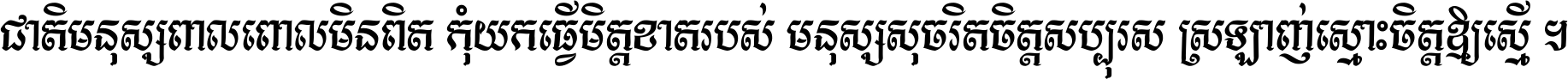 ជាតិ​មនុស្ស​ពាល​ពោល​មិន​ពិត កុំ​យក​ធ្វើ​មិត្ត​ខាត​របស់ មនុស្ស​សុចរិត​ចិត្ត​សប្បុរស ស្រឡាញ់​ស្មោះ​ចិត្ត​ឲ្យ​ស្មើ ។