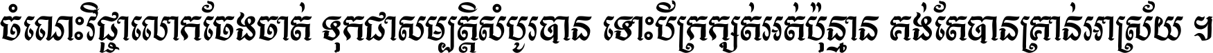 ចំណេះ​វិជ្ជា​លោក​ចែង​ចាត់ ទុក​ជា​សម្បត្តិ​សំបូរ​បាន ទោះ​បី​ក្រក្សត់​អត់​ប៉ុន្មាន គង់​តែ​បាន​គ្រាន់​អាស្រ័យ ។