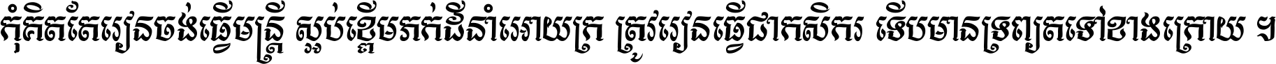 កុំ​គិត​តែ​រៀន​ចង់ធ្វើ​មន្ត្រី ស្អប់​ខ្ពើម​ភក់ដី​នាំអោយ​ក្រ ត្រូវ​រៀន​ធ្វើ​ជា​កសិករ ទើប​មានទ្រព្យ​ត​ទៅ​ខាង​ក្រោយ ។