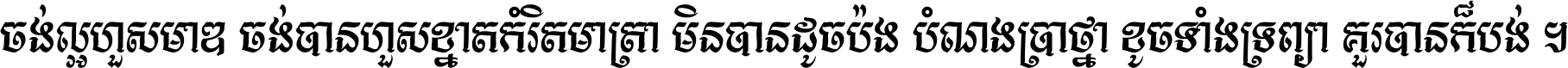 ចង់​ល្អ​ហួស​មាឌ ចង់​បាន​ហួស​ខ្នាត​កំរិត​មាត្រា មិន​បាន​ដូច​ប៉ង បំណង​ប្រាថ្នា ខូច​ទាំងទ្រព្យា គួរ​បាន​ក៏បង់ ។