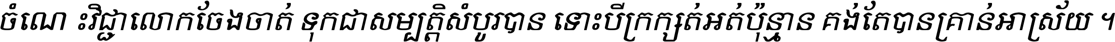 ចំណេះ​វិជ្ជា​លោក​ចែង​ចាត់ ទុក​ជា​សម្បត្តិ​សំបូរ​បាន ទោះ​បី​ក្រក្សត់​អត់​ប៉ុន្មាន គង់​តែ​បាន​គ្រាន់​អាស្រ័យ ។