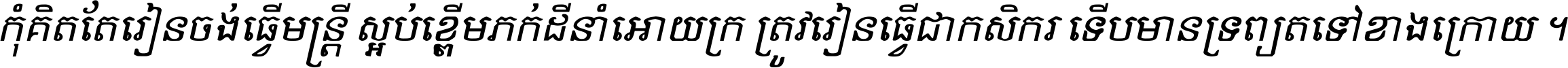 កុំ​គិត​តែ​រៀន​ចង់ធ្វើ​មន្ត្រី ស្អប់​ខ្ពើម​ភក់ដី​នាំអោយ​ក្រ ត្រូវ​រៀន​ធ្វើ​ជា​កសិករ ទើប​មានទ្រព្យ​ត​ទៅ​ខាង​ក្រោយ ។