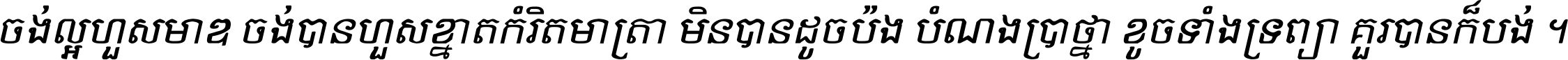 ចង់​ល្អ​ហួស​មាឌ ចង់​បាន​ហួស​ខ្នាត​កំរិត​មាត្រា មិន​បាន​ដូច​ប៉ង បំណង​ប្រាថ្នា ខូច​ទាំងទ្រព្យា គួរ​បាន​ក៏បង់ ។