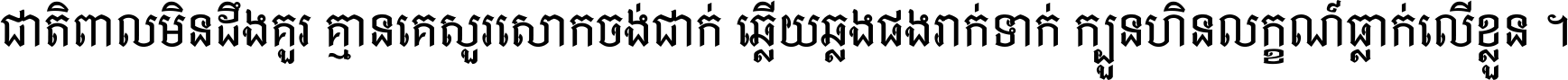 ជាតិ​ពាល​មិន​ដឹង​គួរ គ្មាន​គេ​សួរ​សោក​ចង់​ជាក់ ឆ្លើយ​ឆ្លង​ផង​រាក់​ទាក់​ ក្បួន​ហិន​លក្ខណ៍​ធ្លាក់​លើ​ខ្លួន ។