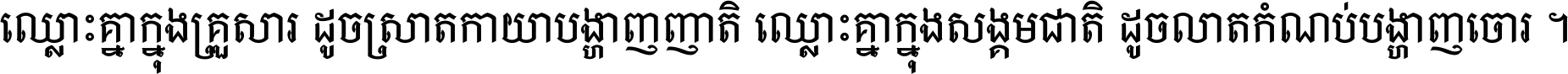 ឈ្លោះ​គ្នា​ក្នុង​គ្រួសារ ដូច​ស្រាត​កាយា​បង្ហាញ​ញាតិ ឈ្លោះគ្នាក្នុង​សង្គមជាតិ ដូច​លាត​កំណប់​បង្ហាញ​ចោរ ។