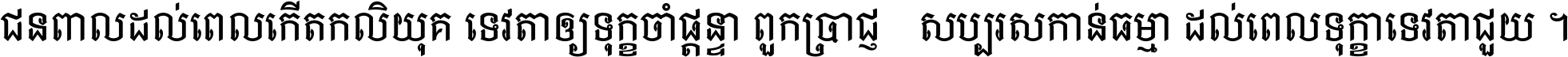 ជនពាល​ដល់​ពេល​កើត​កលិយុគ ទេវតា​ឲ្យ​ទុក្ខ​ចាំ​ផ្ដន្ទា ពួក​ប្រាជ្ញ​សប្បរស​កាន់​ធម្មា ដល់​ពេល​ទុក្ខា​ទេវតា​ជួយ ។