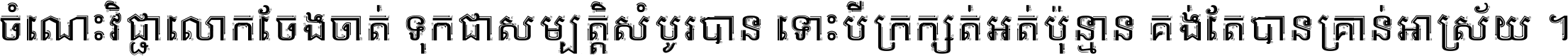 ចំណេះ​វិជ្ជា​លោក​ចែង​ចាត់ ទុក​ជា​សម្បត្តិ​សំបូរ​បាន ទោះ​បី​ក្រក្សត់​អត់​ប៉ុន្មាន គង់​តែ​បាន​គ្រាន់​អាស្រ័យ ។