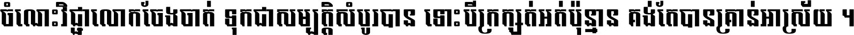 ចំណេះ​វិជ្ជា​លោក​ចែង​ចាត់ ទុក​ជា​សម្បត្តិ​សំបូរ​បាន ទោះ​បី​ក្រក្សត់​អត់​ប៉ុន្មាន គង់​តែ​បាន​គ្រាន់​អាស្រ័យ ។