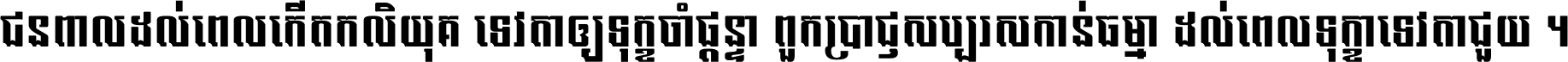 ជនពាល​ដល់​ពេល​កើត​កលិយុគ ទេវតា​ឲ្យ​ទុក្ខ​ចាំ​ផ្ដន្ទា ពួក​ប្រាជ្ញ​សប្បរស​កាន់​ធម្មា ដល់​ពេល​ទុក្ខា​ទេវតា​ជួយ ។