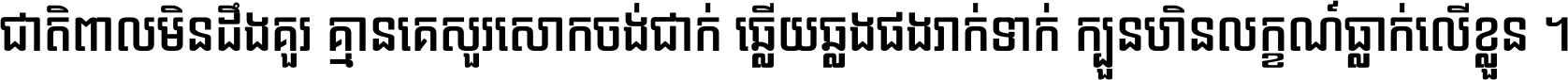 ជាតិ​ពាល​មិន​ដឹង​គួរ គ្មាន​គេ​សួរ​សោក​ចង់​ជាក់ ឆ្លើយ​ឆ្លង​ផង​រាក់​ទាក់​ ក្បួន​ហិន​លក្ខណ៍​ធ្លាក់​លើ​ខ្លួន ។