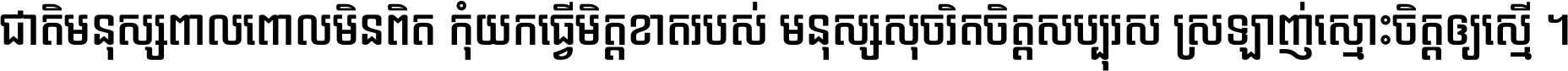 ជាតិ​មនុស្ស​ពាល​ពោល​មិន​ពិត កុំ​យក​ធ្វើ​មិត្ត​ខាត​របស់ មនុស្ស​សុចរិត​ចិត្ត​សប្បុរស ស្រឡាញ់​ស្មោះ​ចិត្ត​ឲ្យ​ស្មើ ។