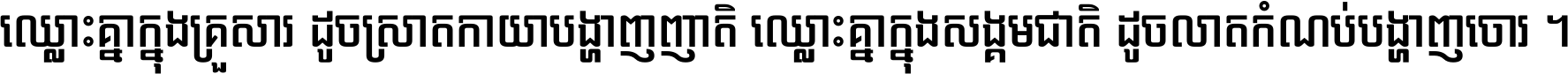 ឈ្លោះ​គ្នា​ក្នុង​គ្រួសារ ដូច​ស្រាត​កាយា​បង្ហាញ​ញាតិ ឈ្លោះគ្នាក្នុង​សង្គមជាតិ ដូច​លាត​កំណប់​បង្ហាញ​ចោរ ។