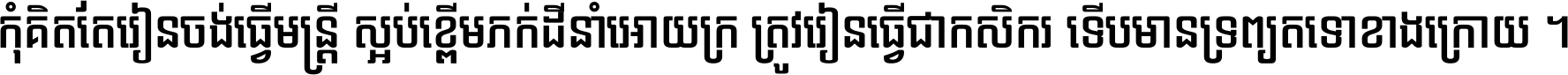 កុំ​គិត​តែ​រៀន​ចង់ធ្វើ​មន្ត្រី ស្អប់​ខ្ពើម​ភក់ដី​នាំអោយ​ក្រ ត្រូវ​រៀន​ធ្វើ​ជា​កសិករ ទើប​មានទ្រព្យ​ត​ទៅ​ខាង​ក្រោយ ។
