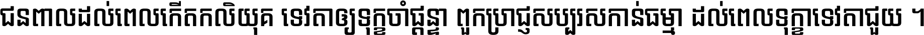 ជនពាល​ដល់​ពេល​កើត​កលិយុគ ទេវតា​ឲ្យ​ទុក្ខ​ចាំ​ផ្ដន្ទា ពួក​ប្រាជ្ញ​សប្បរស​កាន់​ធម្មា ដល់​ពេល​ទុក្ខា​ទេវតា​ជួយ ។