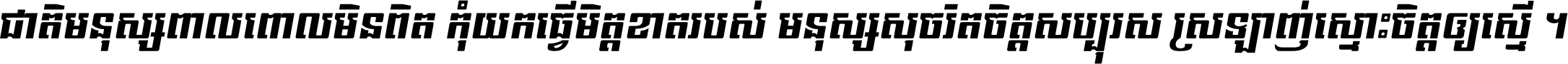 ជាតិ​មនុស្ស​ពាល​ពោល​មិន​ពិត កុំ​យក​ធ្វើ​មិត្ត​ខាត​របស់ មនុស្ស​សុចរិត​ចិត្ត​សប្បុរស ស្រឡាញ់​ស្មោះ​ចិត្ត​ឲ្យ​ស្មើ ។